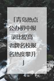 青岛热点公办初中报录比提高 老牌名校报名热度攀升