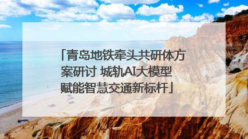 青岛地铁牵头共研体方案研讨 城轨AI大模型赋能智慧交通新标杆