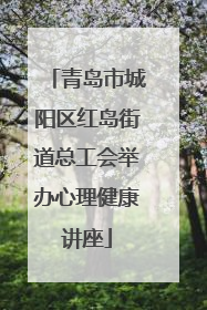 青岛市城阳区红岛街道总工会举办心理健康讲座