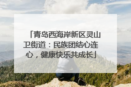 青岛西海岸新区灵山卫街道：民族团结心连心，健康快乐共成长