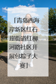 青岛西海岸新区红石崖街道红柳河路社区开展包粽子大赛