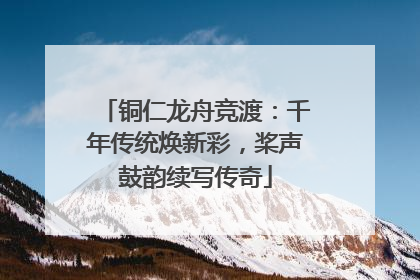 铜仁龙舟竞渡：千年传统焕新彩，桨声鼓韵续写传奇