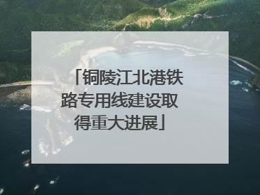 铜陵江北港铁路专用线建设取得重大进展