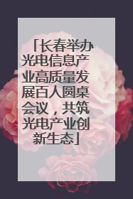 长春举办光电信息产业高质量发展百人圆桌会议，共筑光电产业创新生态