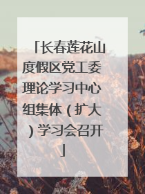 长春莲花山度假区党工委理论学习中心组集体（扩大）学习会召开