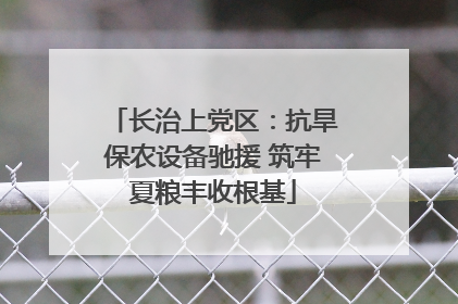 长治上党区：抗旱保农设备驰援 筑牢夏粮丰收根基