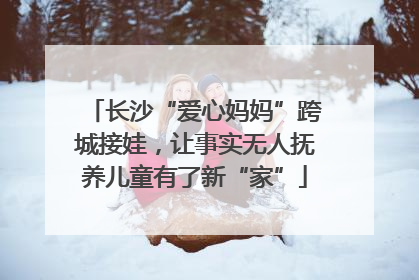 长沙“爱心妈妈”跨城接娃，让事实无人抚养儿童有了新“家”