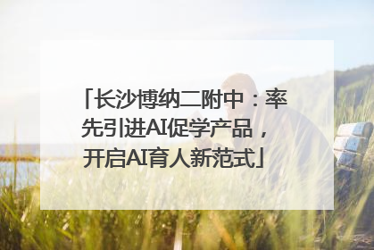长沙博纳二附中：率先引进AI促学产品，开启AI育人新范式