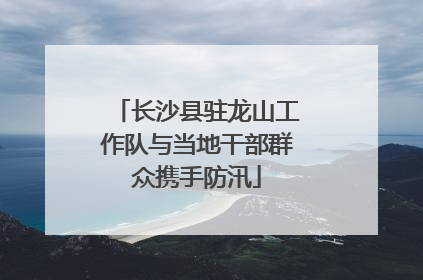 长沙县驻龙山工作队与当地干部群众携手防汛