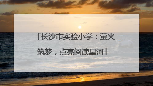 长沙市实验小学：萤火筑梦，点亮阅读星河