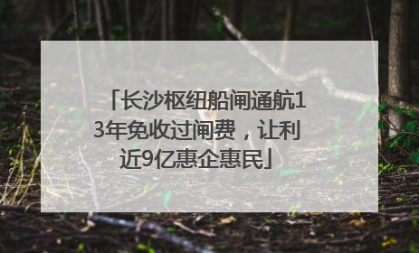长沙枢纽船闸通航13年免收过闸费，让利近9亿惠企惠民