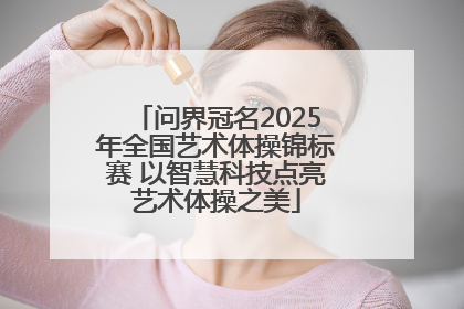 问界冠名2025年全国艺术体操锦标赛 以智慧科技点亮艺术体操之美