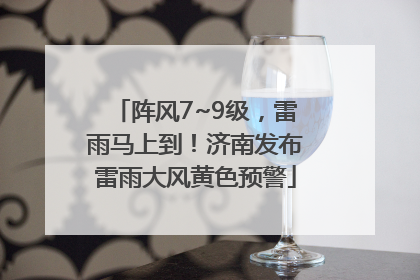 阵风7~9级，雷雨马上到！济南发布雷雨大风黄色预警