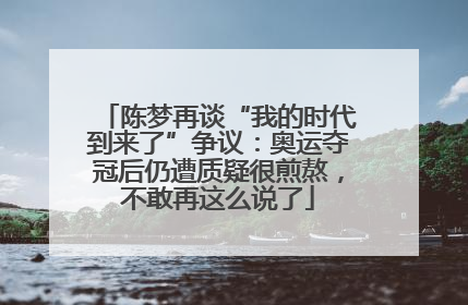 陈梦再谈“我的时代到来了”争议：奥运夺冠后仍遭质疑很煎熬，不敢再这么说了
