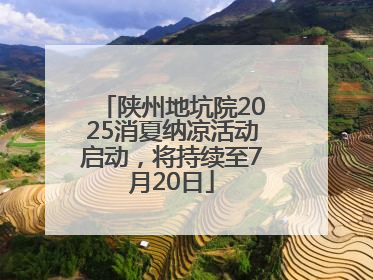 陕州地坑院2025消夏纳凉活动启动，将持续至7月20日