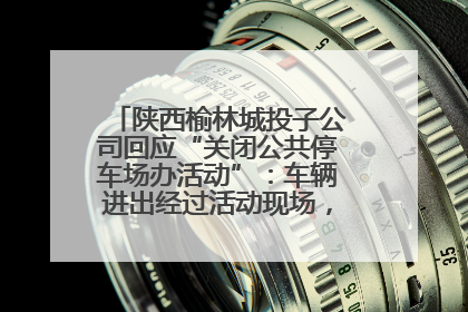 陕西榆林城投子公司回应“关闭公共停车场办活动”：车辆进出经过活动现场，为安全临时关闭