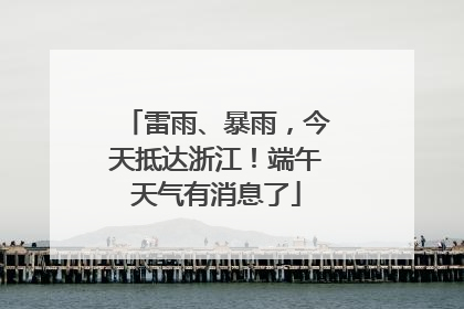 雷雨、暴雨，今天抵达浙江！端午天气有消息了