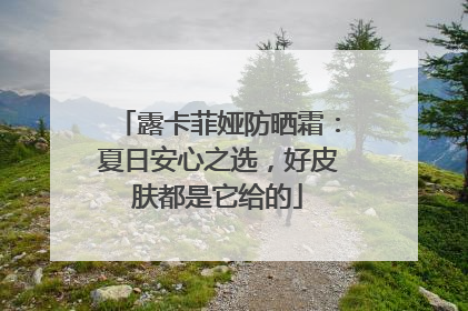 露卡菲娅防晒霜：夏日安心之选，好皮肤都是它给的