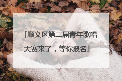 顺义区第二届青年歌唱大赛来了，等你报名
