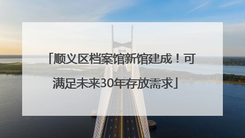 顺义区档案馆新馆建成！可满足未来30年存放需求