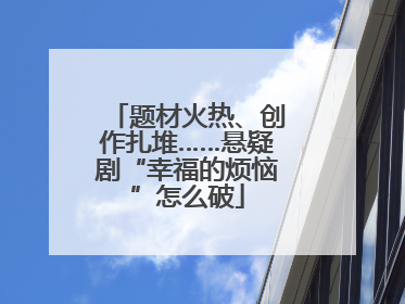 题材火热、创作扎堆……悬疑剧“幸福的烦恼”怎么破