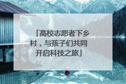 高校志愿者下乡村，与孩子们共同开启科技之旅