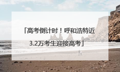 高考倒计时！呼和浩特近3.2万考生迎接高考