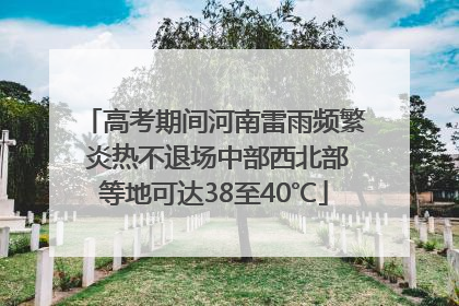 高考期间河南雷雨频繁 炎热不退场中部西北部等地可达38至40℃