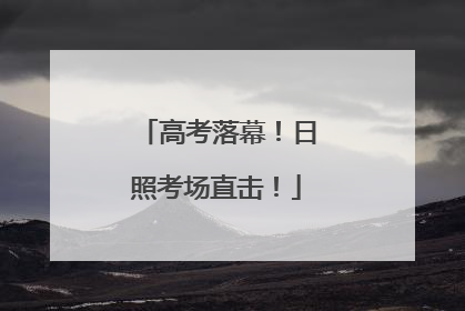 高考落幕！日照考场直击！