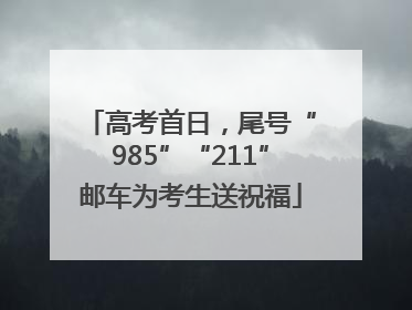 高考首日，尾号“985”“211”邮车为考生送祝福