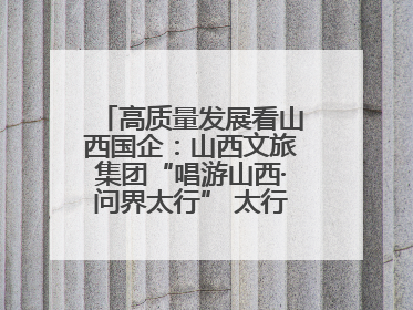 高质量发展看山西国企：山西文旅集团“唱游山西·问界太行” 太行山文化探索之旅燃情启幕