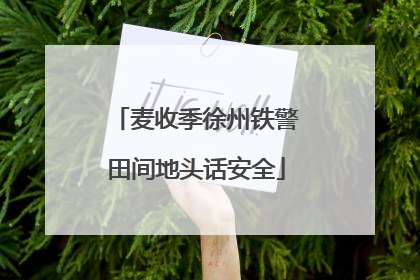 麦收季徐州铁警田间地头话安全