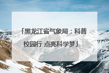 黑龙江省气象局：科普校园行 点亮科学梦