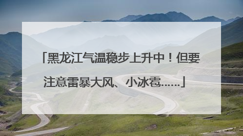 黑龙江气温稳步上升中！但要注意雷暴大风、小冰雹……