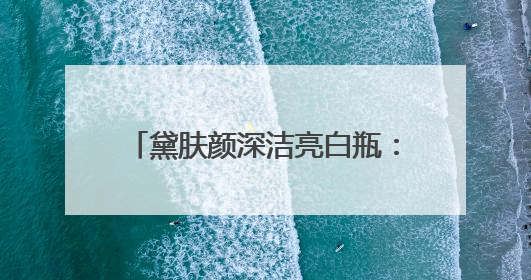 黛肤颜深洁亮白瓶：解锁肌肤透亮密码