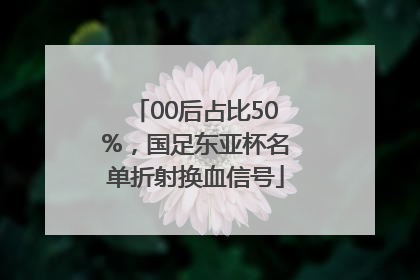 00后占比50%，国足东亚杯名单折射换血信号
