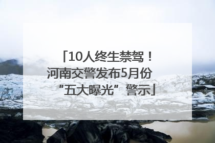 10人终生禁驾！河南交警发布5月份“五大曝光”警示