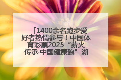 1400余名跑步爱好者热情参与！中国体育彩票2025“薪火传承·中国健康跑”湖南靖州站激情开赛