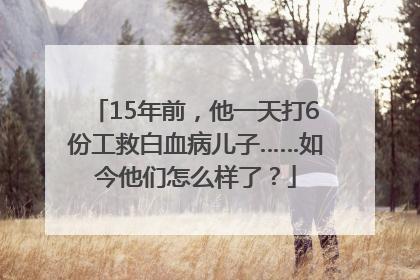 15年前，他一天打6份工救白血病儿子……如今他们怎么样了？