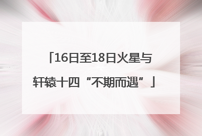16日至18日火星与轩辕十四“不期而遇”