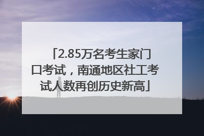 2.85万名考生家门口考试，南通地区社工考试人数再创历史新高