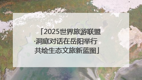 2025世界旅游联盟·洞庭对话在岳阳举行 共绘生态文旅新蓝图