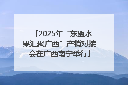 2025年“东盟水果汇聚广西”产销对接会在广西南宁举行