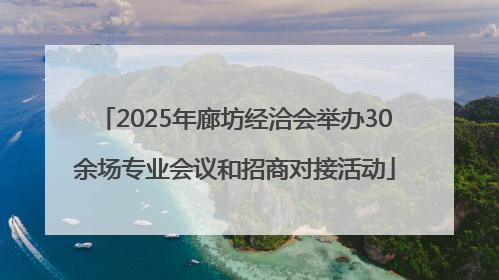 2025年廊坊经洽会举办30余场专业会议和招商对接活动
