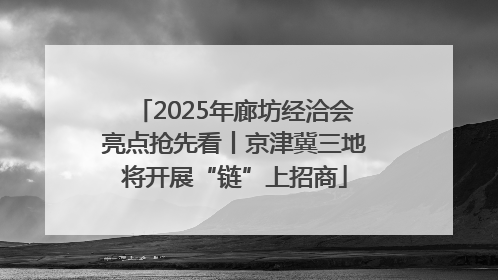 2025年廊坊经洽会亮点抢先看丨京津冀三地将开展“链”上招商