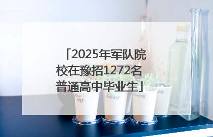 2025年军队院校在豫招1272名普通高中毕业生
