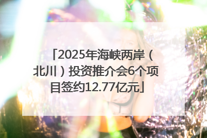 2025年海峡两岸（北川）投资推介会6个项目签约12.77亿元