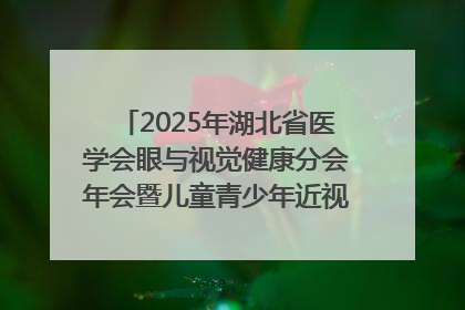 2025年湖北省医学会眼与视觉健康分会年会暨儿童青少年近视防控研讨会在荆召开