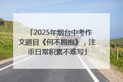2025年烟台中考作文题目《何不拥抱》，注重日常积累不难写