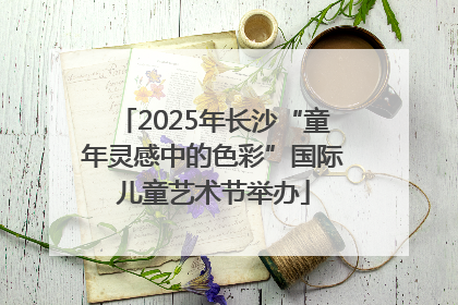 2025年长沙“童年灵感中的色彩”国际儿童艺术节举办